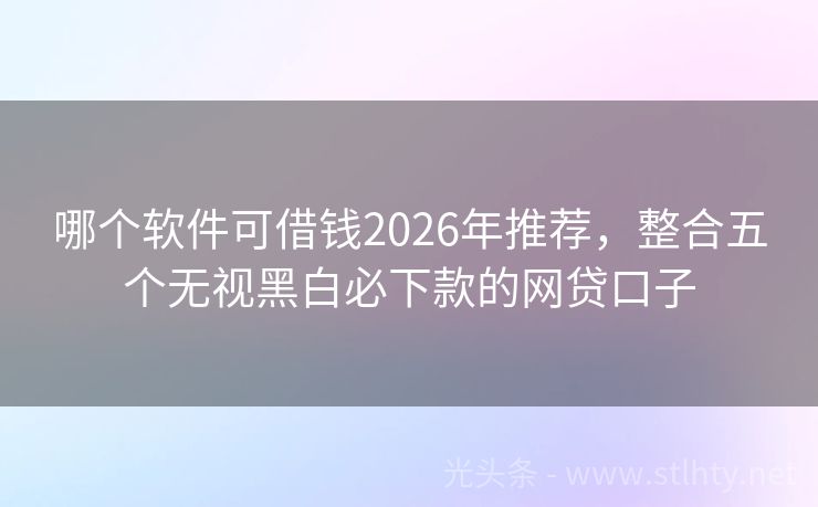 哪个软件可借钱2026年推荐，整合五个无视黑白必下款的网贷口子
