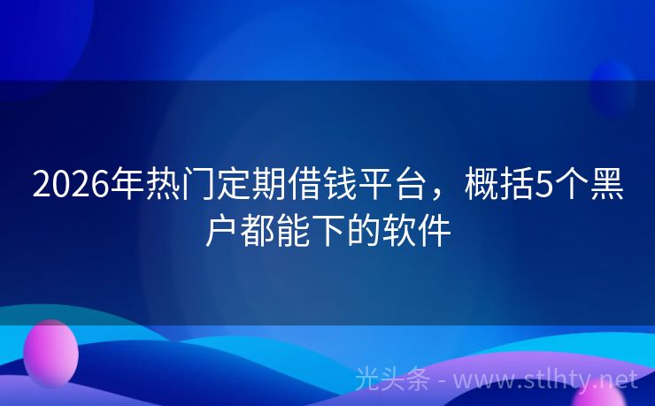 2026年热门定期借钱平台，概括5个黑户都能下的软件