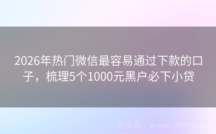2026年热门微信最容易通过下款的口子，梳理5个1000元黑户必下小贷