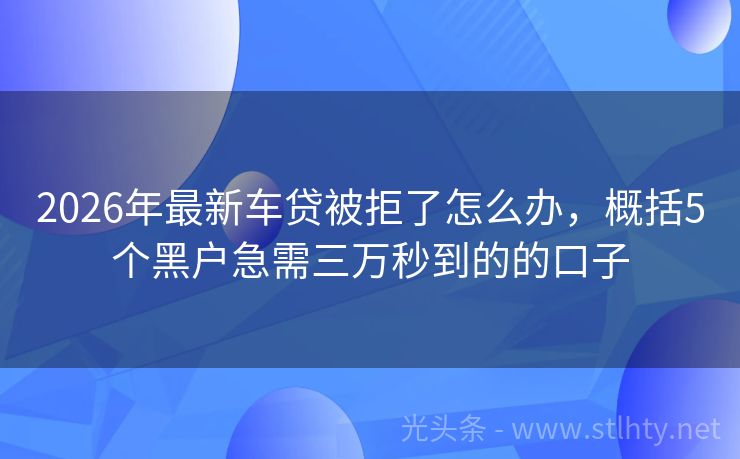2026年最新车贷被拒了怎么办，概括5个黑户急需三万秒到的的口子