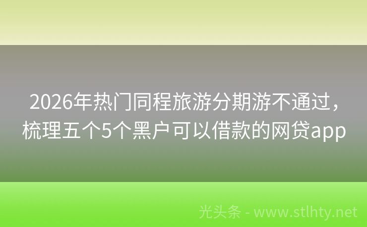 2026年热门同程旅游分期游不通过，梳理五个5个黑户可以借款的网贷app