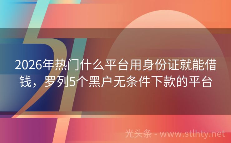 2026年热门什么平台用身份证就能借钱，罗列5个黑户无条件下款的平台