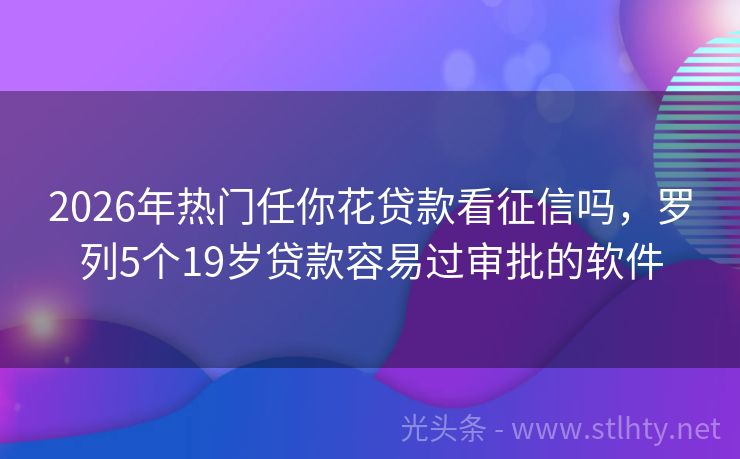 2026年热门任你花贷款看征信吗，罗列5个19岁贷款容易过审批的软件