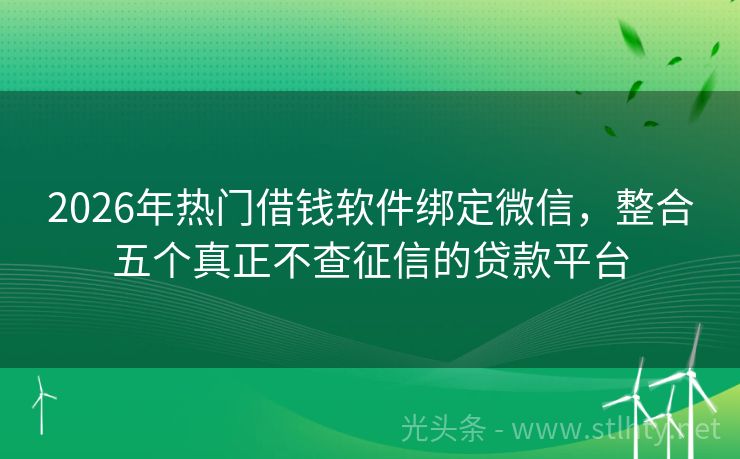 2026年热门借钱软件绑定微信，整合五个真正不查征信的贷款平台