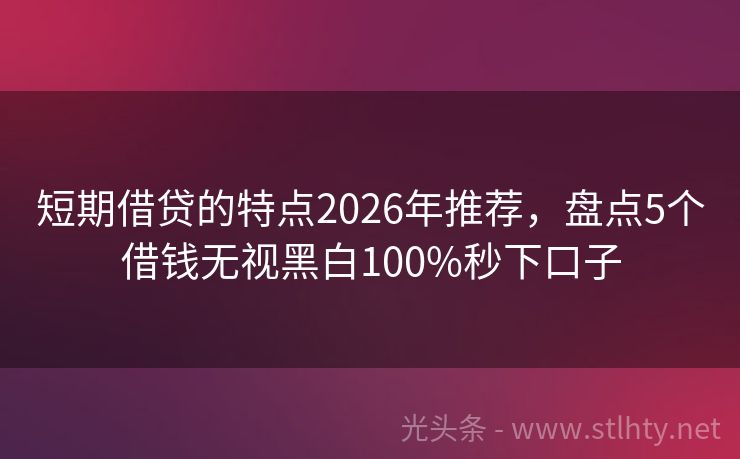 短期借贷的特点2026年推荐，盘点5个借钱无视黑白100%秒下口子