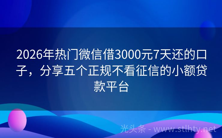 2026年热门微信借3000元7天还的口子，分享五个正规不看征信的小额贷款平台