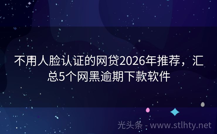 不用人脸认证的网贷2026年推荐，汇总5个网黑逾期下款软件