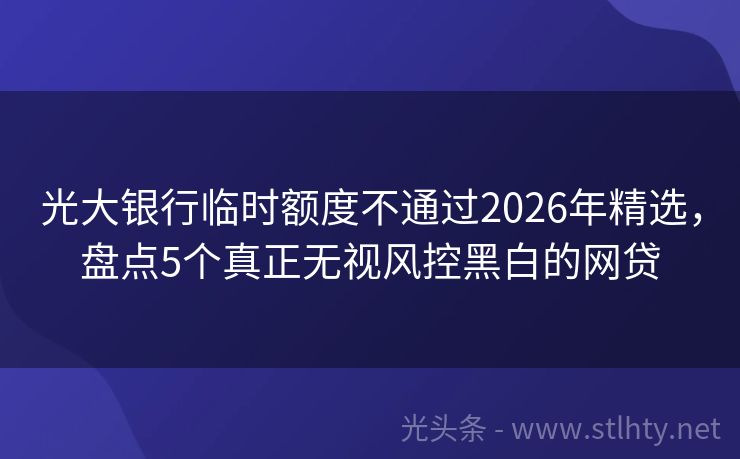 光大银行临时额度不通过2026年精选，盘点5个真正无视风控黑白的网贷