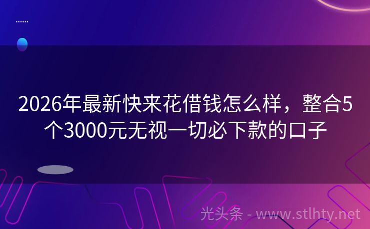 2026年最新快来花借钱怎么样，整合5个3000元无视一切必下款的口子