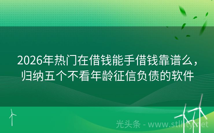 2026年热门在借钱能手借钱靠谱么，归纳五个不看年龄征信负债的软件