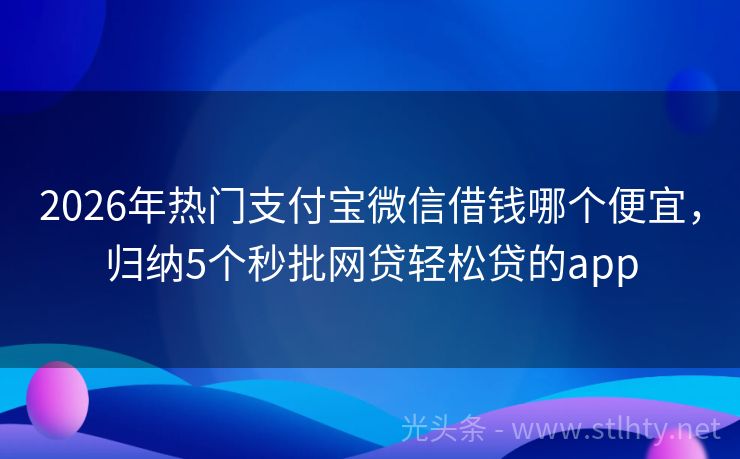 2026年热门支付宝微信借钱哪个便宜，归纳5个秒批网贷轻松贷的app