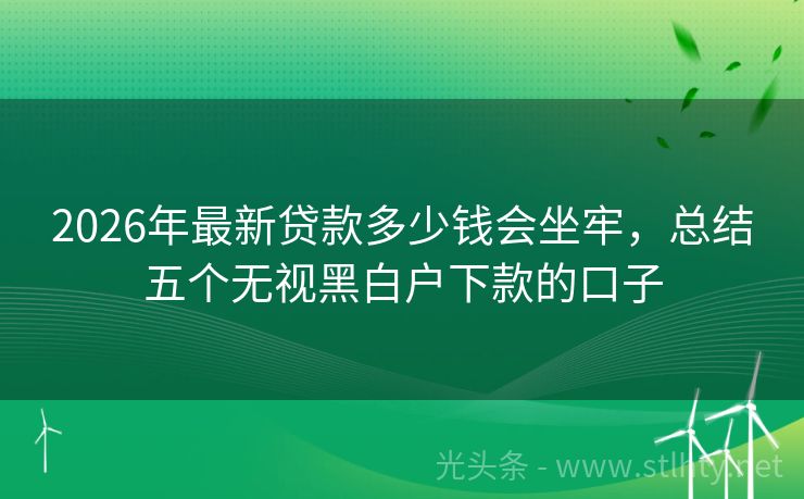 2026年最新贷款多少钱会坐牢，总结五个无视黑白户下款的口子