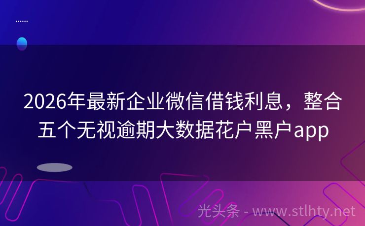 2026年最新企业微信借钱利息，整合五个无视逾期大数据花户黑户app