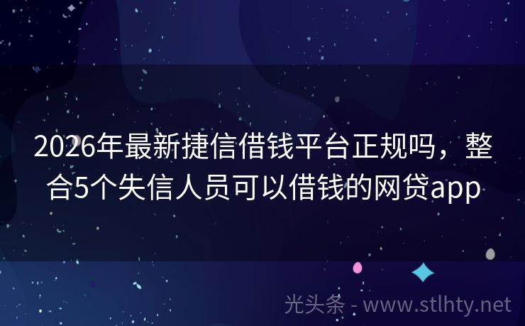2026年最新捷信借钱平台正规吗，整合5个失信人员可以借钱的网贷app