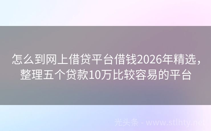 怎么到网上借贷平台借钱2026年精选，整理五个贷款10万比较容易的平台