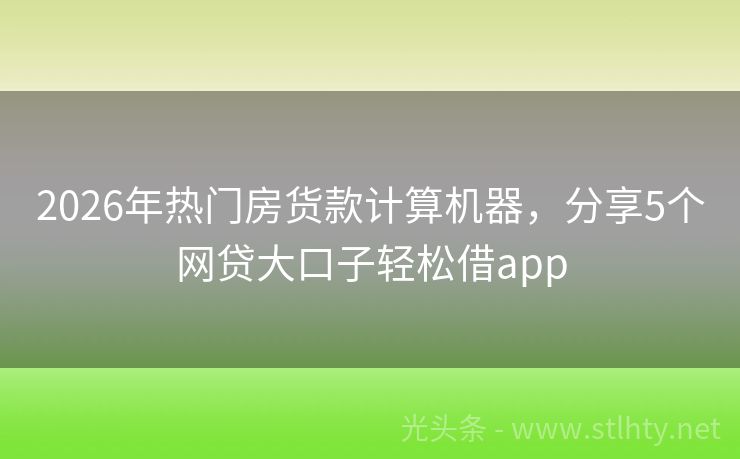2026年热门房货款计算机器，分享5个网贷大口子轻松借app
