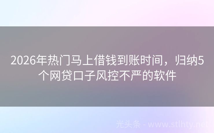 2026年热门马上借钱到账时间，归纳5个网贷口子风控不严的软件
