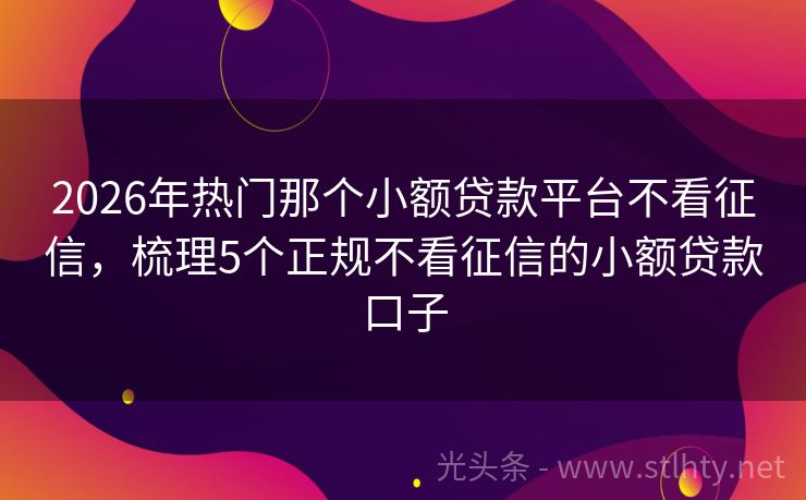 2026年热门那个小额贷款平台不看征信，梳理5个正规不看征信的小额贷款口子