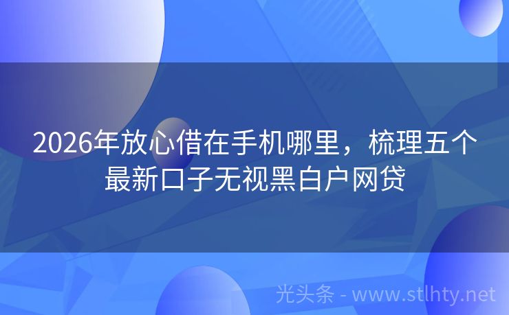2026年放心借在手机哪里，梳理五个最新口子无视黑白户网贷