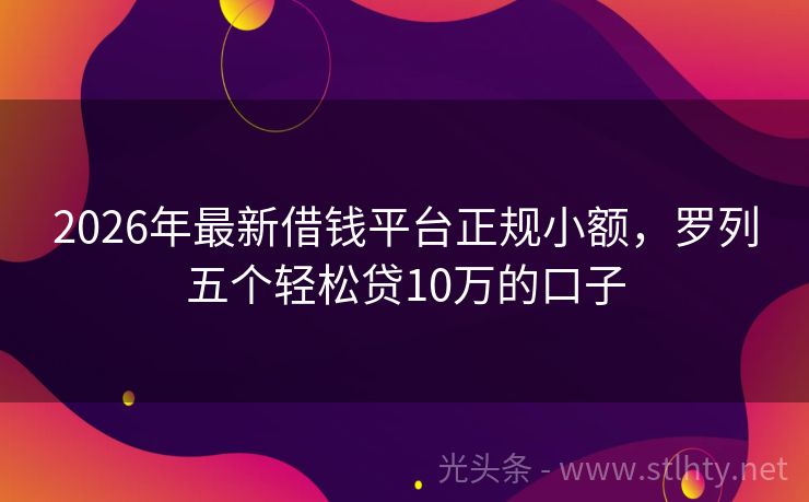 2026年最新借钱平台正规小额，罗列五个轻松贷10万的口子