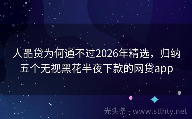 人品贷为何通不过2026年精选，归纳五个无视黑花半夜下款的网贷app