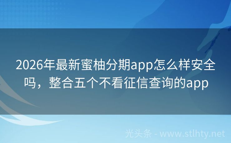2026年最新蜜柚分期app怎么样安全吗，整合五个不看征信查询的app