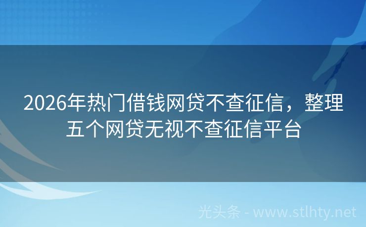 2026年热门借钱网贷不查征信，整理五个网贷无视不查征信平台