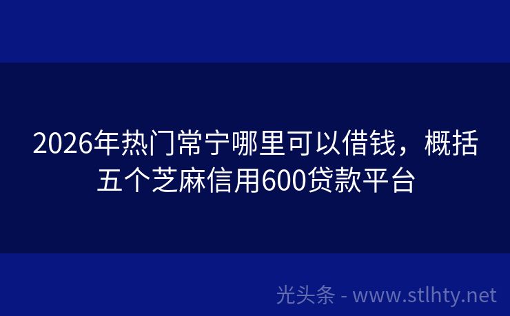2026年热门常宁哪里可以借钱，概括五个芝麻信用600贷款平台