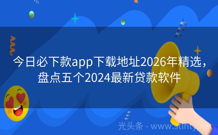 今日必下款app下载地址2026年精选，盘点五个2024最新贷款软件