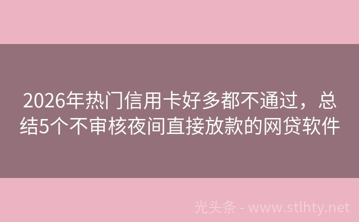 2026年热门信用卡好多都不通过，总结5个不审核夜间直接放款的网贷软件