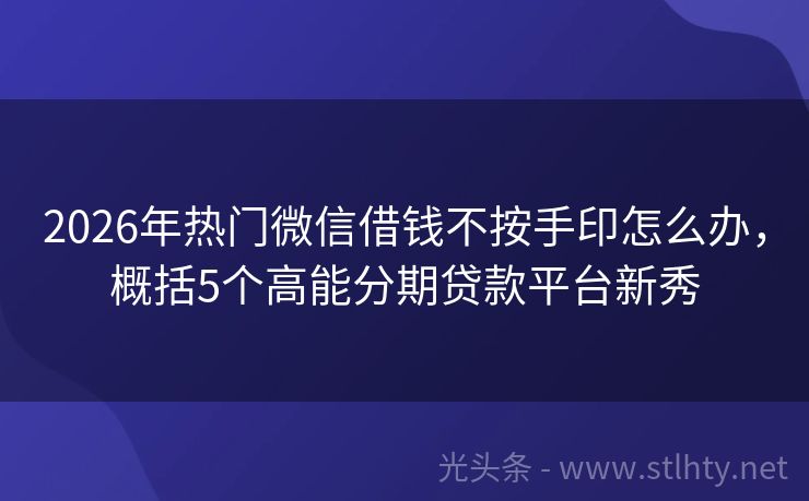 2026年热门微信借钱不按手印怎么办，概括5个高能分期贷款平台新秀