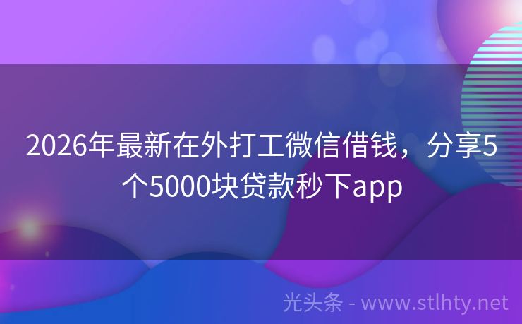2026年最新在外打工微信借钱，分享5个5000块贷款秒下app