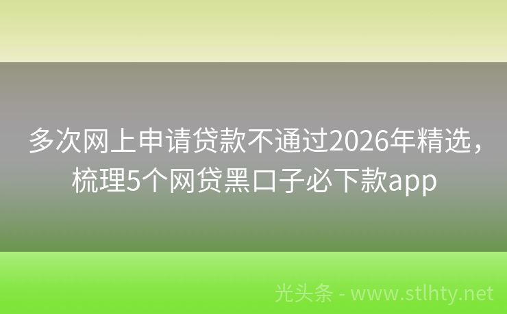 多次网上申请贷款不通过2026年精选，梳理5个网贷黑口子必下款app