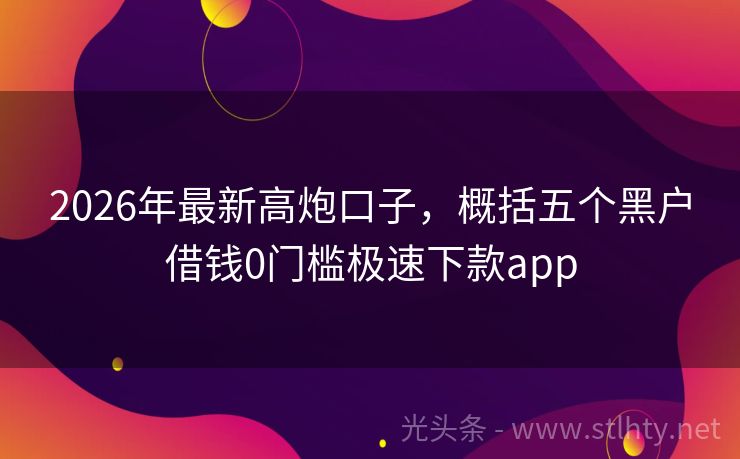 2026年最新高炮口子，概括五个黑户借钱0门槛极速下款app