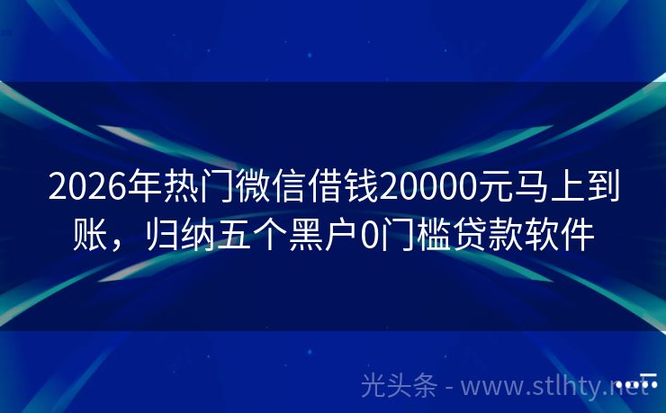2026年热门微信借钱20000元马上到账，归纳五个黑户0门槛贷款软件