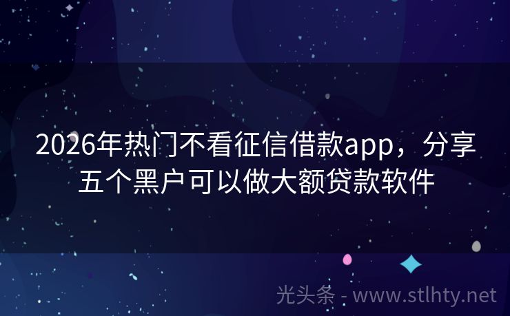 2026年热门不看征信借款app，分享五个黑户可以做大额贷款软件
