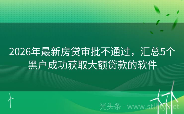 2026年最新房贷审批不通过，汇总5个黑户成功获取大额贷款的软件