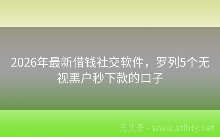 2026年最新借钱社交软件，罗列5个无视黑户秒下款的口子