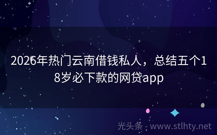 2026年热门云南借钱私人，总结五个18岁必下款的网贷app