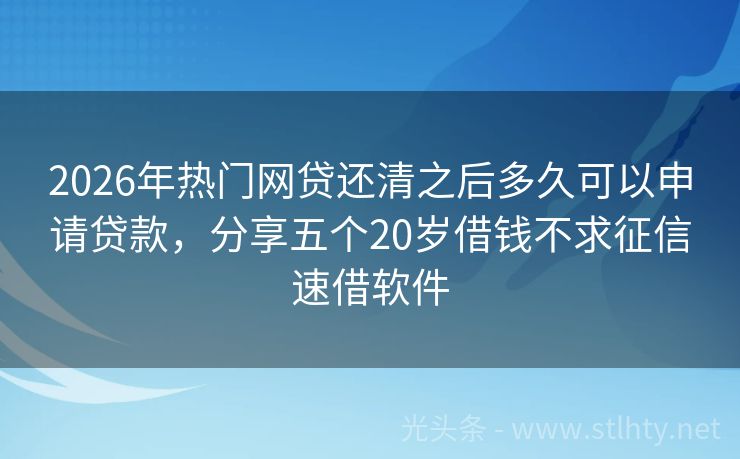 2026年热门网贷还清之后多久可以申请贷款，分享五个20岁借钱不求征信速借软件