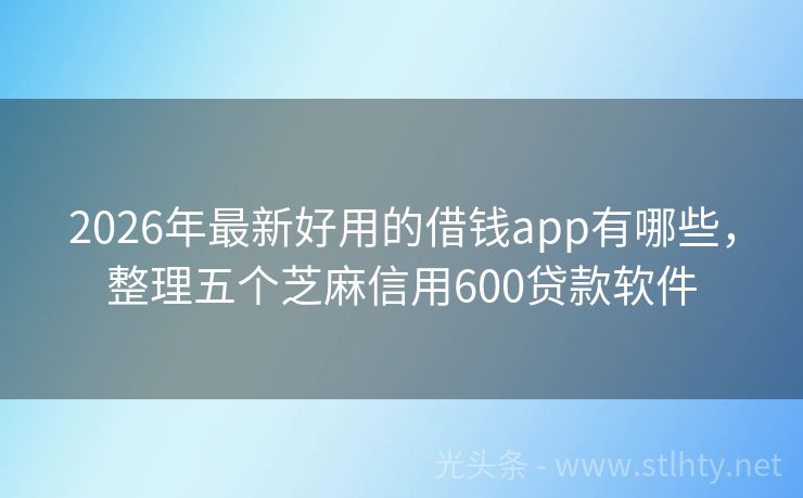 2026年最新好用的借钱app有哪些，整理五个芝麻信用600贷款软件