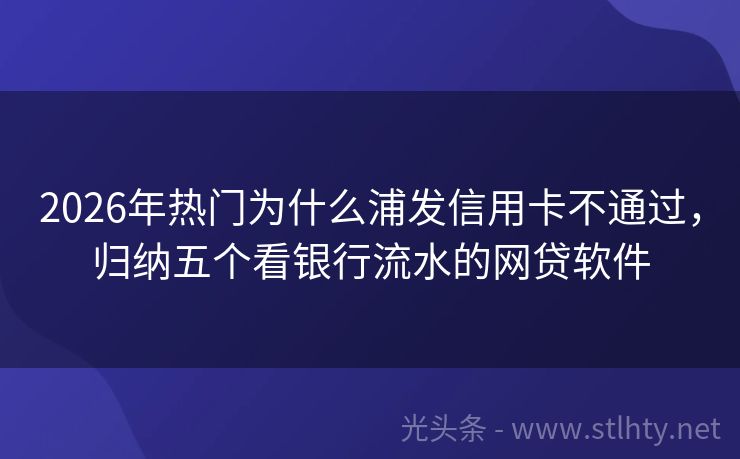 2026年热门为什么浦发信用卡不通过，归纳五个看银行流水的网贷软件
