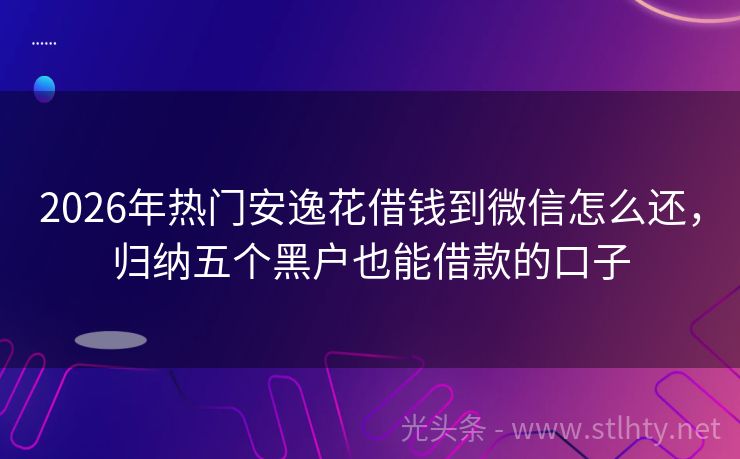 2026年热门安逸花借钱到微信怎么还，归纳五个黑户也能借款的口子