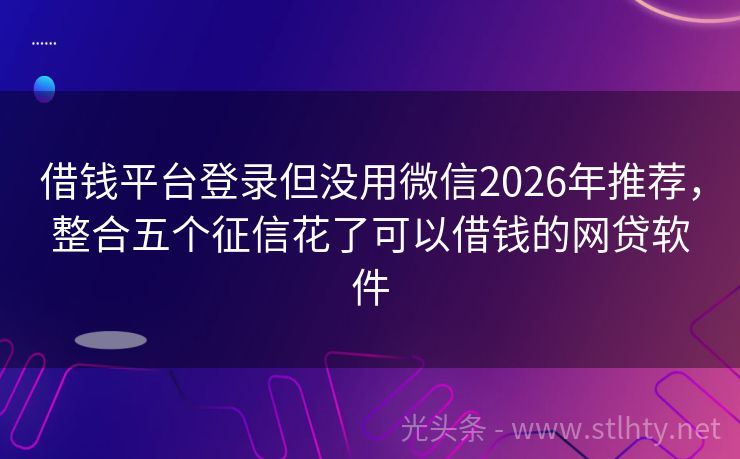 借钱平台登录但没用微信2026年推荐，整合五个征信花了可以借钱的网贷软件