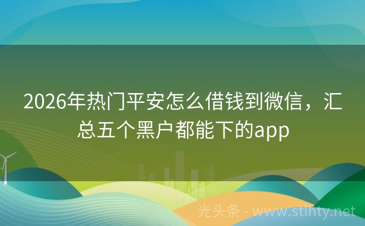 2026年热门平安怎么借钱到微信，汇总五个黑户都能下的app