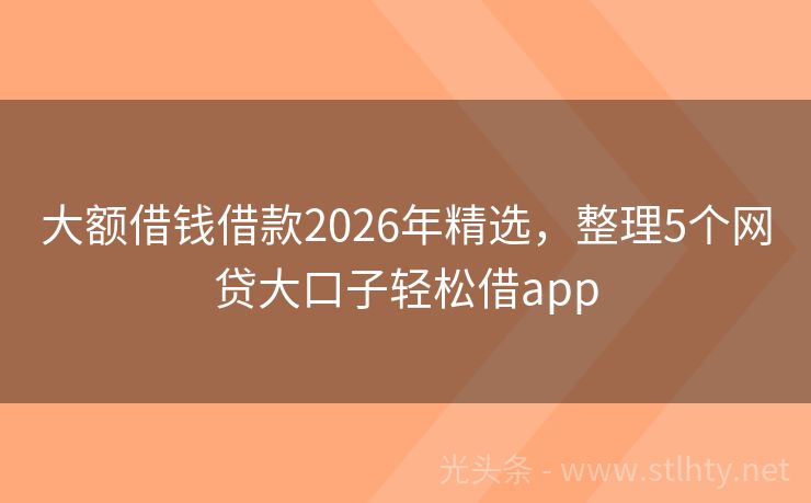 大额借钱借款2026年精选，整理5个网贷大口子轻松借app