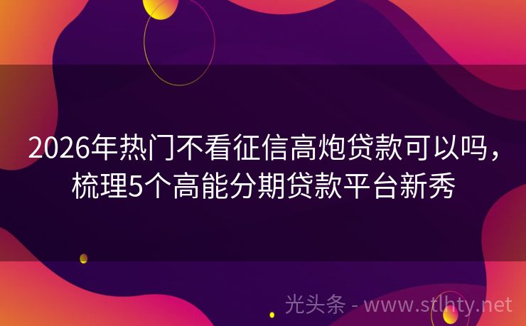 2026年热门不看征信高炮贷款可以吗，梳理5个高能分期贷款平台新秀