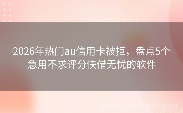 2026年热门au信用卡被拒，盘点5个急用不求评分快借无忧的软件