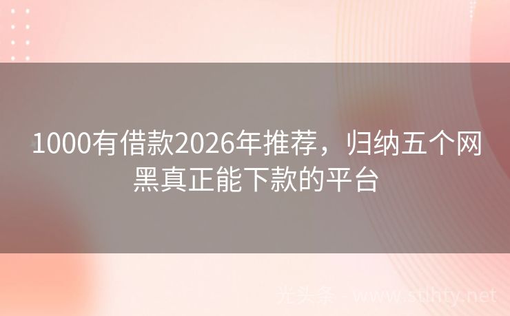 1000有借款2026年推荐，归纳五个网黑真正能下款的平台