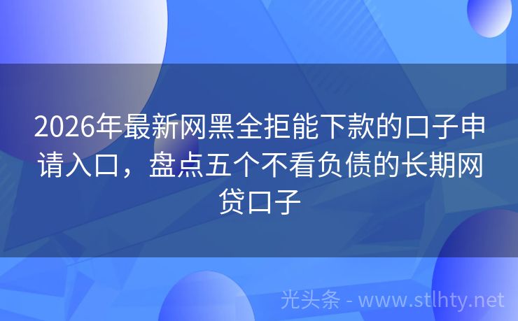 2026年最新网黑全拒能下款的口子申请入口，盘点五个不看负债的长期网贷口子